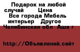 Подарок на любой случай!!!! › Цена ­ 2 500 - Все города Мебель, интерьер » Другое   . Челябинская обл.,Аша г.